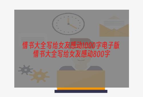 情书大全写给女友感动1000字电子版 情书大全写给女友感动800字