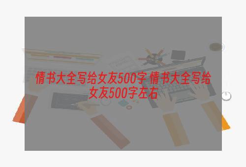 情书大全写给女友500字 情书大全写给女友500字左右