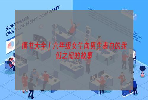 情书大全｜六年级女生向男生表白的我们之间的故事