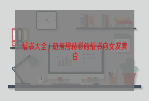 情书大全 | 如何用精彩的情书向女友表白