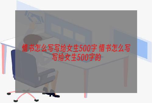 情书怎么写写给女生500字 情书怎么写写给女生500字的