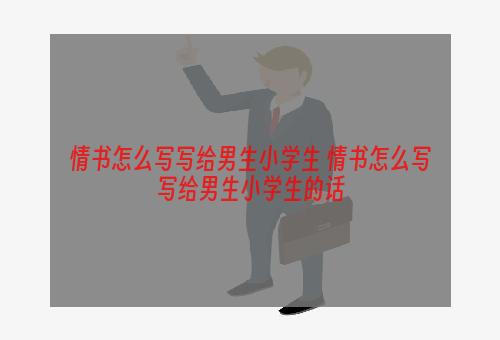 情书怎么写写给男生小学生 情书怎么写写给男生小学生的话