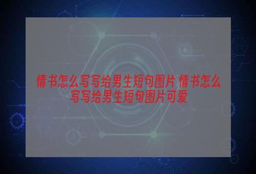 情书怎么写写给男生短句图片 情书怎么写写给男生短句图片可爱