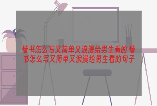 情书怎么写又简单又浪漫给男生看的 情书怎么写又简单又浪漫给男生看的句子