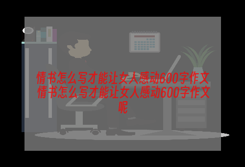 情书怎么写才能让女人感动600字作文 情书怎么写才能让女人感动600字作文呢