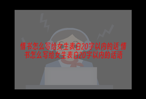 情书怎么写给女生表白20字以内的话 情书怎么写给女生表白20字以内的话语