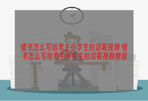 情书怎么写给男生小学生的话呢视频 情书怎么写给男生小学生的话呢视频教程