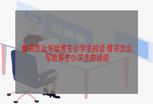 情书怎么写给男生小学生的话 情书怎么写给男生小学生的话语