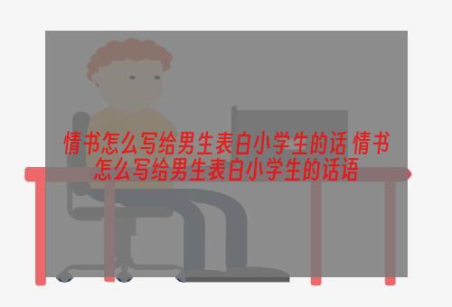 情书怎么写给男生表白小学生的话 情书怎么写给男生表白小学生的话语