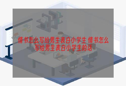 情书怎么写给男生表白小学生 情书怎么写给男生表白小学生的话