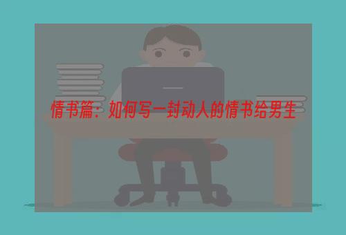 情书篇：如何写一封动人的情书给男生