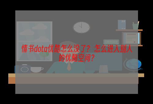 情书dota优酷怎么没了？ 怎么进入别人的优酷空间？