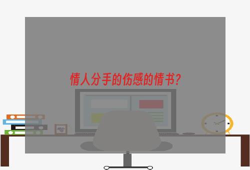 情人分手的伤感的情书？