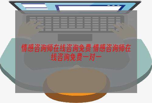 情感咨询师在线咨询免费 情感咨询师在线咨询免费一对一