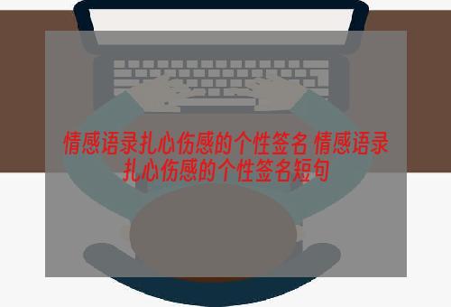 情感语录扎心伤感的个性签名 情感语录扎心伤感的个性签名短句