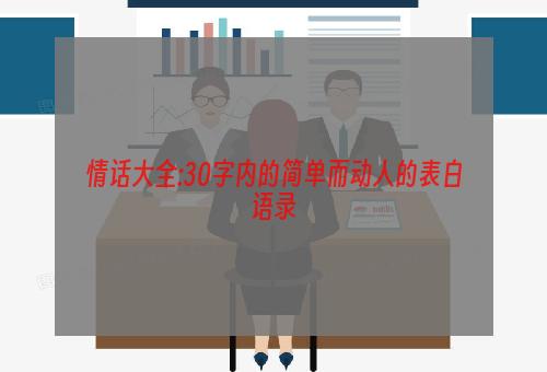 情话大全:30字内的简单而动人的表白语录