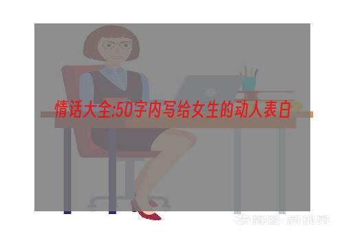 情话大全:50字内写给女生的动人表白