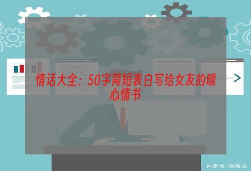 情话大全：50字简短表白写给女友的暖心情书