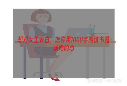 想对女生表白，怎样用1000字的情书温暖她的心