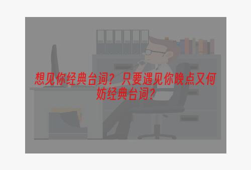 想见你经典台词？ 只要遇见你晚点又何妨经典台词？