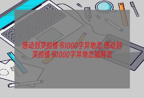 感动到哭的情书1000字异地恋 感动到哭的情书1000字异地恋加网恋