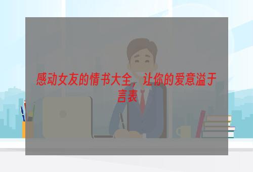 感动女友的情书大全，让你的爱意溢于言表