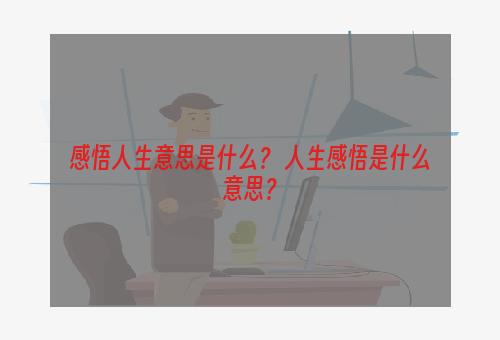 感悟人生意思是什么？ 人生感悟是什么意思？