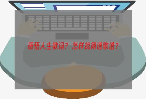 感悟人生歌词？ 怎样找简谱歌谱？