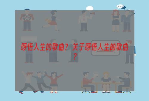 感悟人生的歌曲？ 关于感悟人生的歌曲？