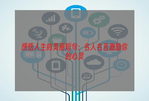 感悟人生的美丽短句：名人名言激励你的心灵