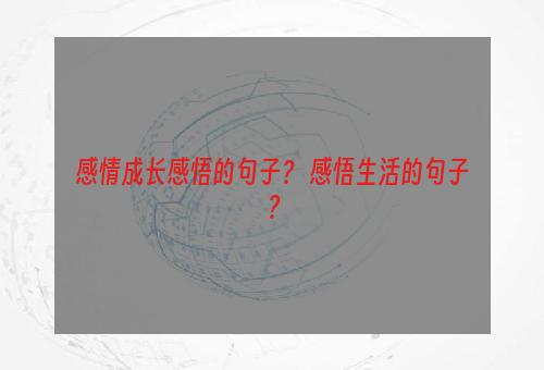 感情成长感悟的句子？ 感悟生活的句子？