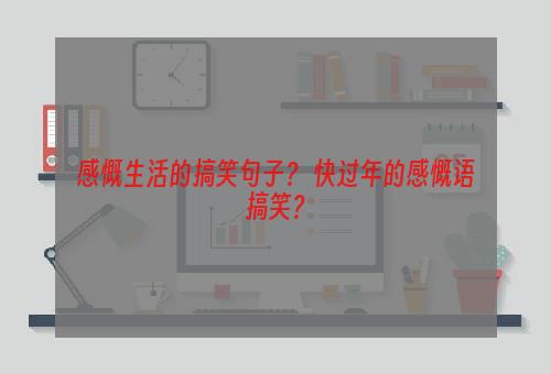 感慨生活的搞笑句子？ 快过年的感慨语搞笑？