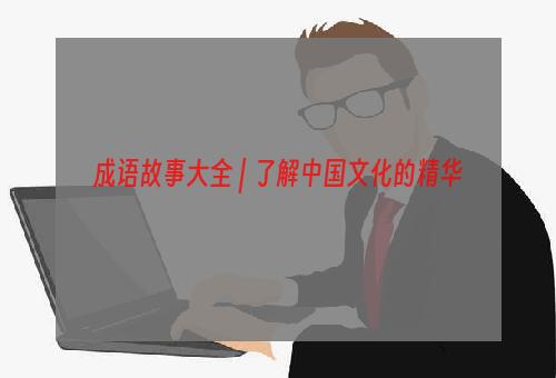 成语故事大全 | 了解中国文化的精华