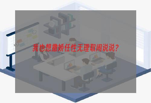 我也想撒娇任性无理取闹说说？