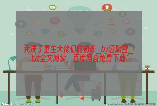 我成了重生大佬们的初恋_by酒酿雪_txt全文阅读，百度网盘免费下载