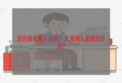 我的婚礼感人台词？ 大海感人震撼的台词？