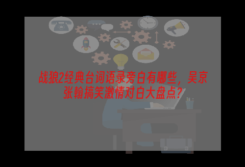 战狼2经典台词语录旁白有哪些，吴京张翰搞笑激情对白大盘点？