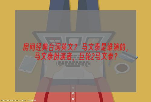 房间经典台词英文？ 马文泰是谁演的，马文泰扮演者，巨轮2马文泰？
