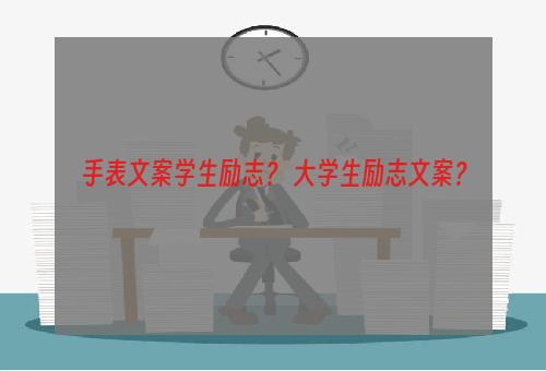 手表文案学生励志？ 大学生励志文案？