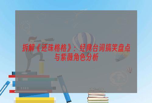 拆解《还珠格格》：经典台词搞笑盘点与紫薇角色分析