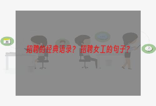 招聘的经典语录？ 招聘女工的句子？