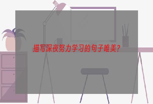 描写深夜努力学习的句子唯美？