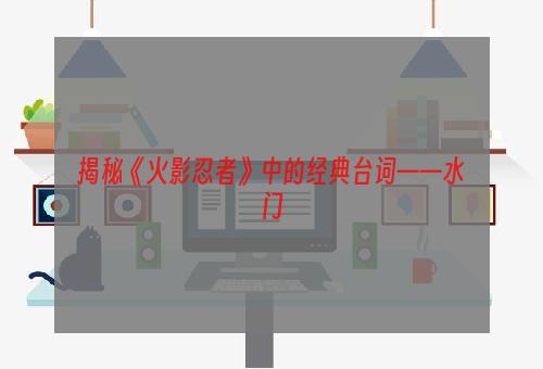 揭秘《火影忍者》中的经典台词——水门