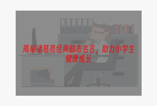 揭秘诸葛亮经典励志名言，助力小学生健康成长