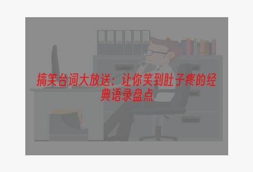 搞笑台词大放送：让你笑到肚子疼的经典语录盘点