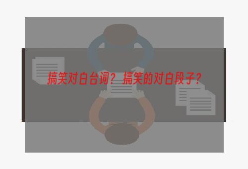 搞笑对白台词？ 搞笑的对白段子？