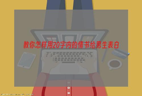 教你怎样用20字内的情书给男生表白