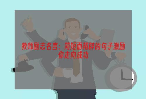 教师励志名言：简短而精辟的句子激励你走向成功