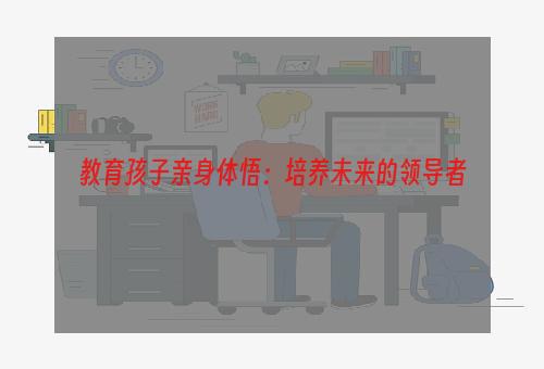 教育孩子亲身体悟：培养未来的领导者