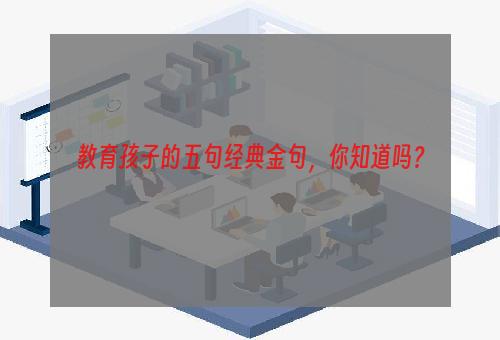 教育孩子的五句经典金句，你知道吗？